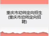 重庆市幼师定向招生(重庆市幼师定向招聘)