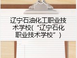 辽宁石油化工职业技术学校(&ldquo;辽宁石化职业技术学校&rdquo;)