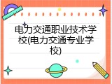 电力交通职业技术学校(电力交通专业学校)