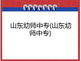 山东幼师中专(山东幼师中专)