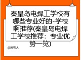 秦皇岛电焊工学校有哪些专业好的-学校啊推荐(秦皇岛电焊工学校推荐：专业优势一览)