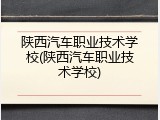 陕西汽车职业技术学校(陕西汽车职业技术学校)