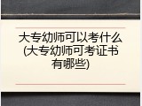 大专幼师可以考什么(大专幼师可考证书有哪些)