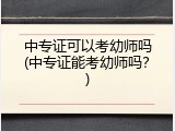 中专证可以考幼师吗(中专证能考幼师吗？)