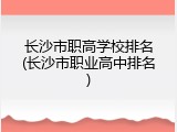 长沙市职高学校排名(长沙市职业高中排名)