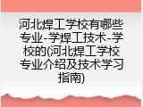 河北焊工学校有哪些专业-学焊工技术-学校的(河北焊工学校专业介绍及技术学习指南)