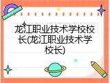 龙江职业技术学校校长(龙江职业技术学校长)