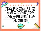 邢台报考厨师技师证在哪里报名啊(邢台报考厨师技师证报名地点查询)