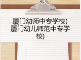 厦门幼师中专学校(厦门幼儿师范中专学校)