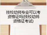 技校幼师专业可以考资格证吗(技校幼师资格证考试)