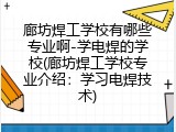 廊坊焊工学校有哪些专业啊-学电焊的学校(廊坊焊工学校专业介绍：学习电焊技术)