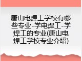 唐山电焊工学校有哪些专业-学电焊工-学焊工的专业(唐山电焊工学校专业介绍)