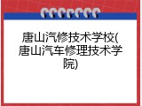 唐山汽修技术学校(唐山汽车修理技术学院)