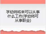 学幼师将来可以从事什么工作(学幼师可从事职业)