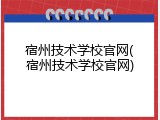 宿州技术学校官网(宿州技术学校官网)