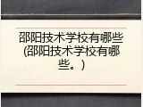 邵阳技术学校有哪些(邵阳技术学校有哪些。)