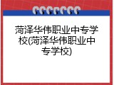 菏泽华伟职业中专学校(菏泽华伟职业中专学校)