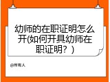 幼师的在职证明怎么开(如何开具幼师在职证明？)