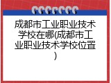 成都市工业职业技术学校在哪(成都市工业职业技术学校位置)