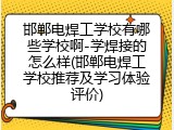 邯郸电焊工学校有哪些学校啊-学焊接的怎么样(邯郸电焊工学校推荐及学习体验评价)