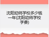 沈阳幼师学校多少钱一年(沈阳幼师学校学费)