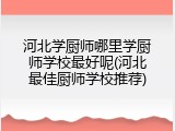 河北学厨师哪里学厨师学校最好呢(河北最佳厨师学校推荐)