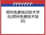 郑州免费培训技术学校(郑州免费技术培训)