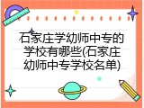石家庄学幼师中专的学校有哪些(石家庄幼师中专学校名单)