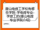 唐山电焊工学校有哪些学院-学电焊专业-学焊工的(唐山电焊专业学院介绍)