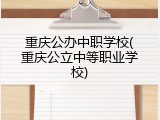 重庆公办中职学校(重庆公立中等职业学校)