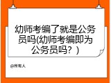 幼师考编了就是公务员吗(幼师考编即为公务员吗？)