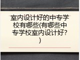 室内设计好的中专学校有哪些(有哪些中专学校室内设计好？)