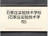 石家庄实验技术学校(石家庄实验技术学校)