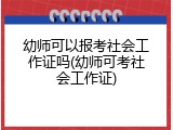 幼师可以报考社会工作证吗(幼师可考社会工作证)