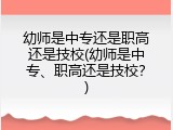 幼师是中专还是职高还是技校(幼师是中专、职高还是技校？)