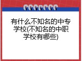 有什么不知名的中专学校(不知名的中职学校有哪些)