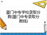 厦门中专学校录取分数(厦门中专录取分数线)