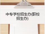 中专学校招生办(职校招生办)