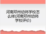 河南邓州幼师学校怎么样(河南邓州幼师学校评价)