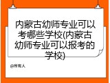 内蒙古幼师专业可以考哪些学校(内蒙古幼师专业可以报考的学校)