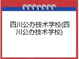 四川公办技术学校(四川公办技术学校)