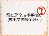 现在那个技术学校好(技术学校哪个好？)