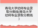 青岛大学幼师专业录取分数线(青岛大学幼师专业录取分数线)