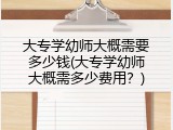 大专学幼师大概需要多少钱(大专学幼师大概需多少费用？)