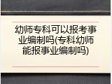 幼师专科可以报考事业编制吗(专科幼师能报事业编制吗)