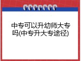 中专可以升幼师大专吗(中专升大专途径)