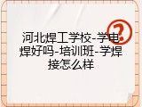 河北焊工学校-学电焊好吗-培训班-学焊接怎么样