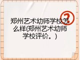 郑州艺术幼师学校怎么样(郑州艺术幼师学校评价。)