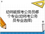 幼师能报考公务员哪个专业(幼师考公务员专业选择)