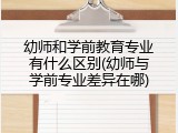 幼师和学前教育专业有什么区别(幼师与学前专业差异在哪)